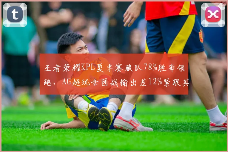王者荣耀KPL夏季赛狼队78%胜率领跑,AG超玩会团战输出差12%紧跟其后