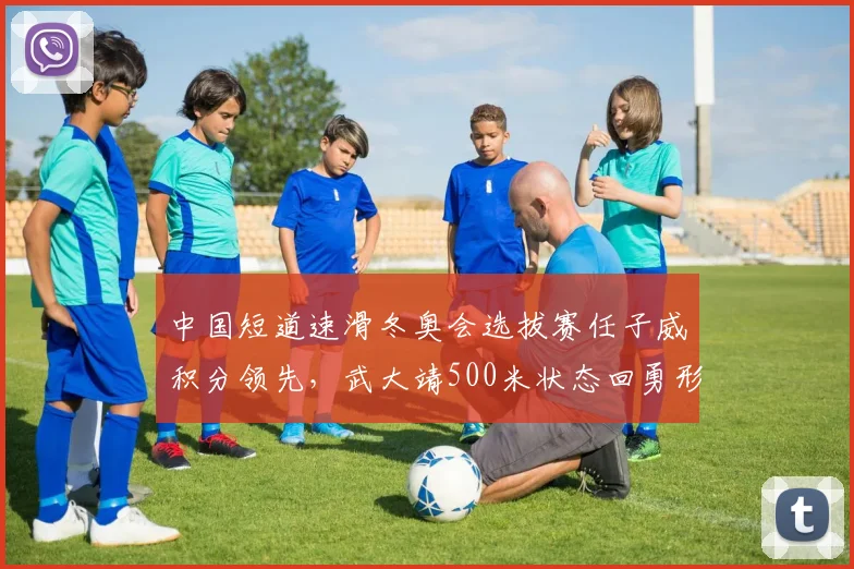中国短道速滑冬奥会选拔赛任子威积分领先,武大靖500米状态回勇形成双保险