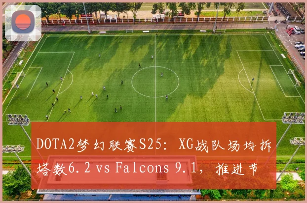 DOTA2梦幻联赛S25：XG战队场均拆塔数6.2 vs Falcons 9.1，推进节奏差距