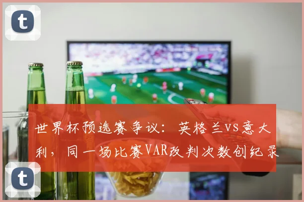 世界杯预选赛争议：英格兰vs意大利，同一场比赛VAR改判次数创纪录