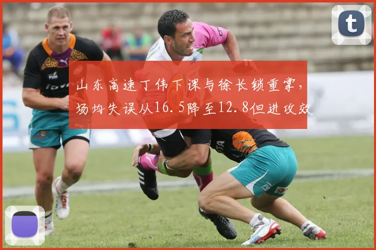 山东高速丁伟下课与徐长锁重掌,场均失误从16.5降至12.8但进攻效率反降
