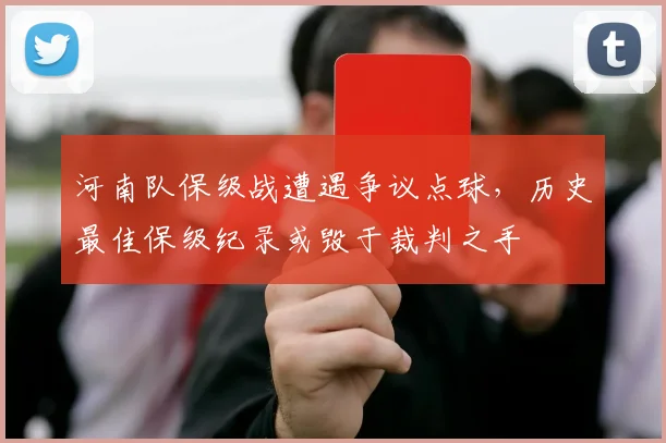 河南队保级战遭遇争议点球，历史最佳保级纪录或毁于裁判之手