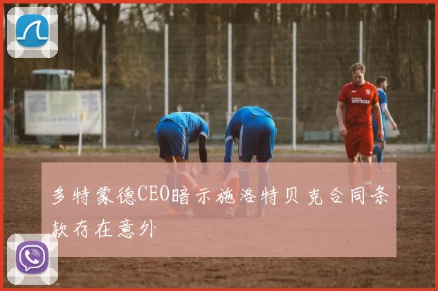 多特蒙德CEO暗示施洛特贝克合同条款存在意外